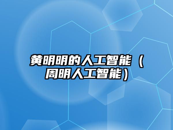 黃明明的人工智能（周明人工智能）