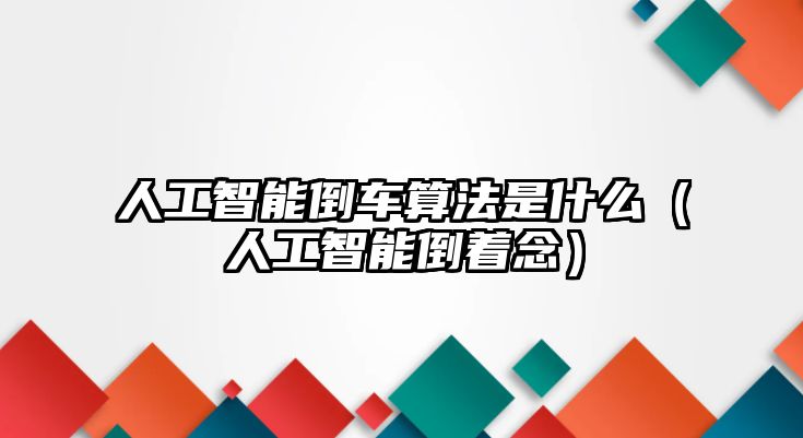 人工智能倒車算法是什么（人工智能倒著念）