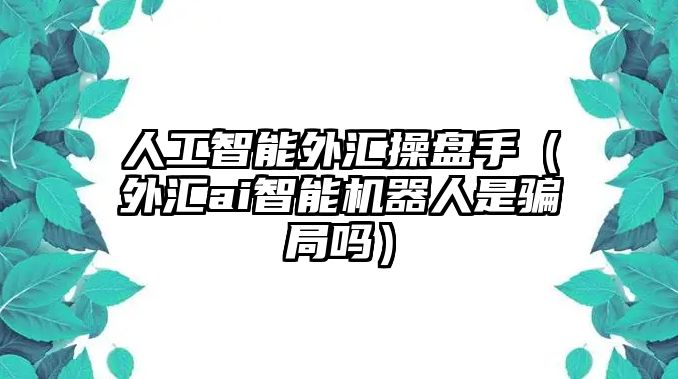 人工智能外匯操盤手（外匯ai智能機(jī)器人是騙局嗎）