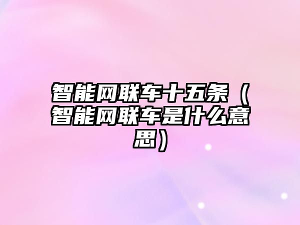 智能網聯車十五條（智能網聯車是什么意思）