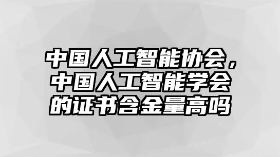 中國人工智能協會，中國人工智能學會的證書含金量高嗎