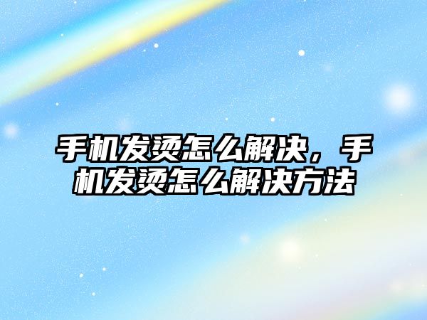 手機發(fā)燙怎么解決，手機發(fā)燙怎么解決方法
