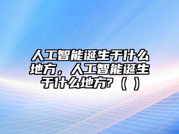 人工智能誕生于什么地方，人工智能誕生于什么地方? ( )