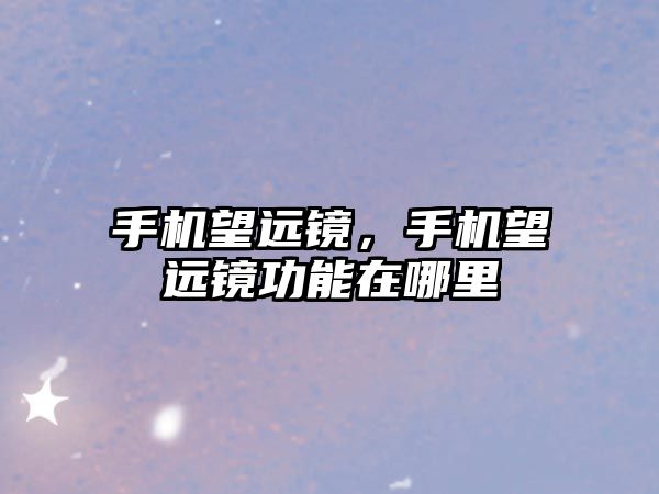 手機望遠(yuǎn)鏡，手機望遠(yuǎn)鏡功能在哪里