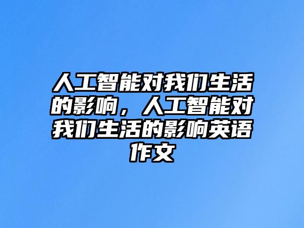 人工智能對我們生活的影響，人工智能對我們生活的影響英語作文