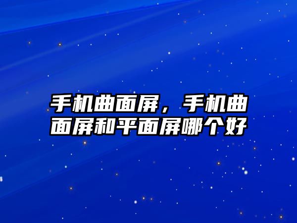 手機(jī)曲面屏，手機(jī)曲面屏和平面屏哪個好