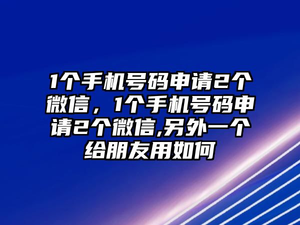 1個手機(jī)號碼申請2個微信，1個手機(jī)號碼申請2個微信,另外一個給朋友用如何
