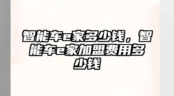 智能車e家多少錢，智能車e家加盟費(fèi)用多少錢