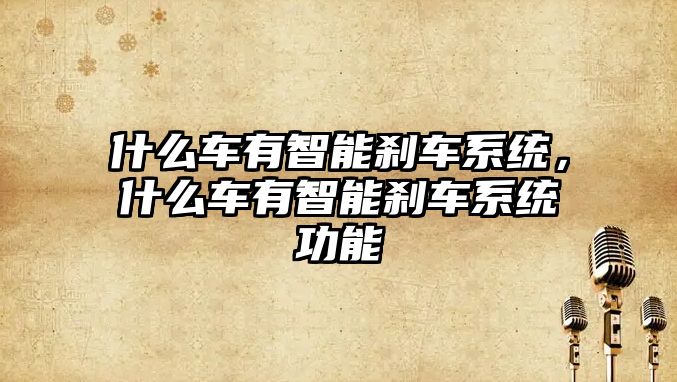 什么車有智能剎車系統(tǒng)，什么車有智能剎車系統(tǒng)功能