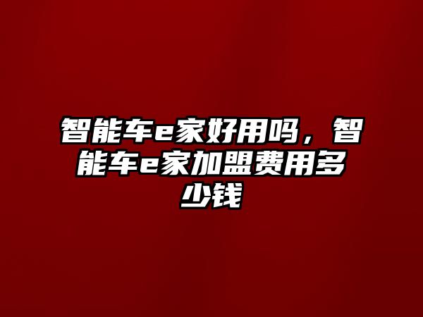 智能車e家好用嗎，智能車e家加盟費用多少錢