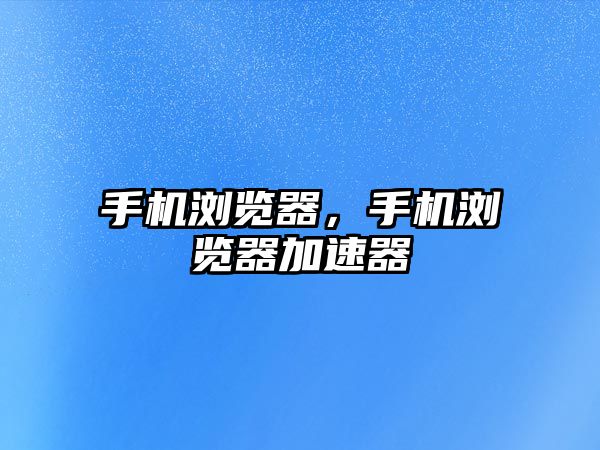 手機(jī)瀏覽器，手機(jī)瀏覽器加速器