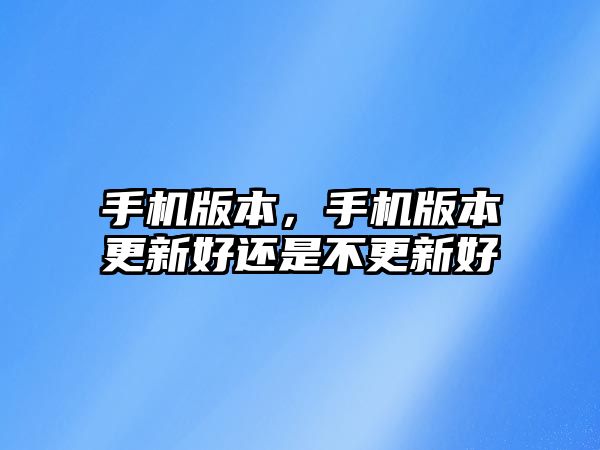 手機(jī)版本，手機(jī)版本更新好還是不更新好