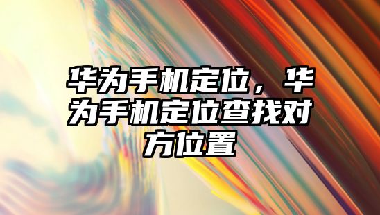 華為手機定位，華為手機定位查找對方位置