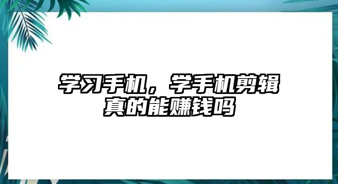 學(xué)習(xí)手機(jī)，學(xué)手機(jī)剪輯真的能賺錢嗎