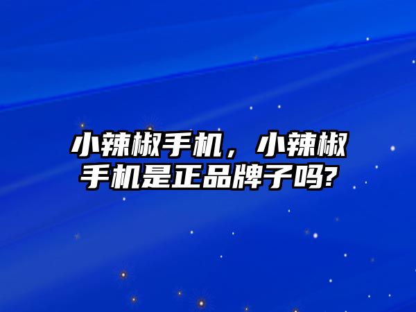小辣椒手機(jī)，小辣椒手機(jī)是正品牌子嗎?