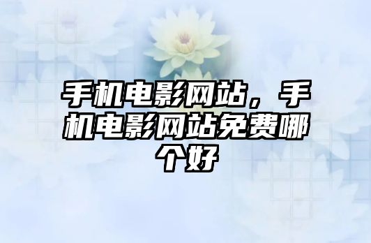 手機電影網站，手機電影網站免費哪個好
