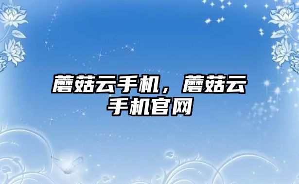 蘑菇云手機(jī)，蘑菇云手機(jī)官網(wǎng)