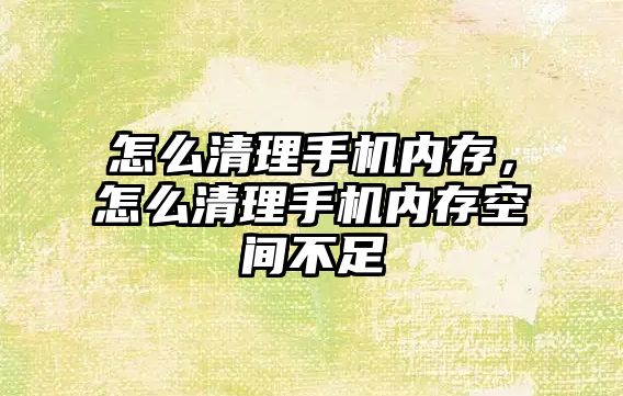怎么清理手機內存，怎么清理手機內存空間不足