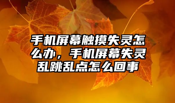 手機屏幕觸摸失靈怎么辦，手機屏幕失靈亂跳亂點怎么回事