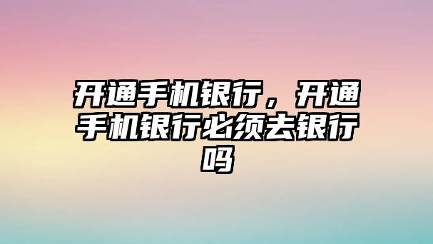 開通手機銀行，開通手機銀行必須去銀行嗎