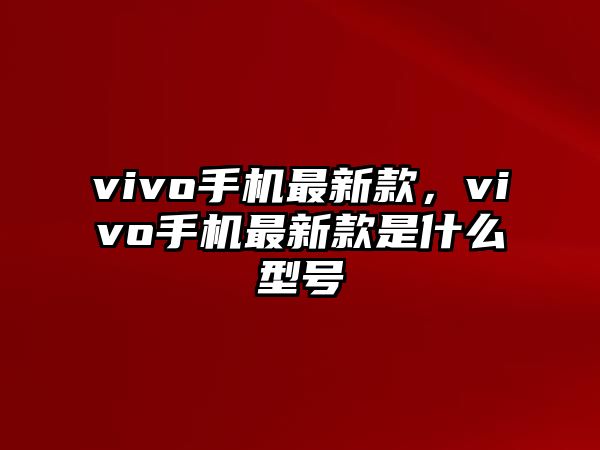 vivo手機最新款，vivo手機最新款是什么型號