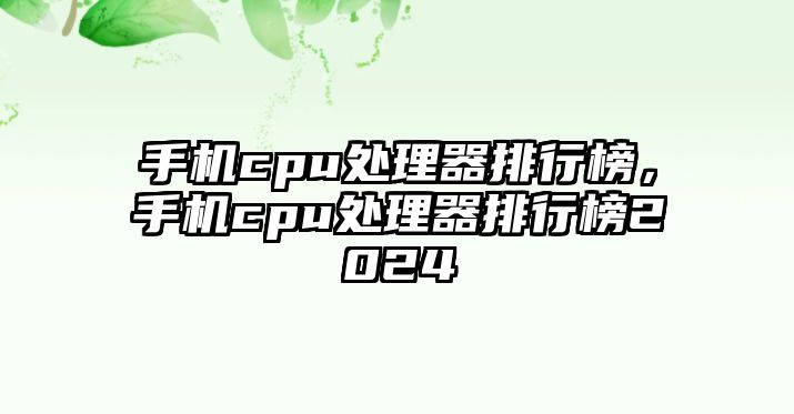 手機(jī)cpu處理器排行榜，手機(jī)cpu處理器排行榜2024