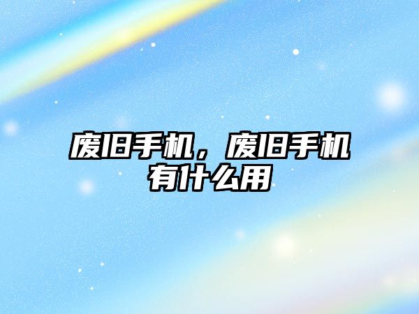 廢舊手機，廢舊手機有什么用