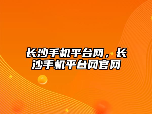 長沙手機平臺網，長沙手機平臺網官網