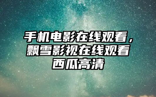 手機電影在線觀看，飄雪影視在線觀看西瓜高清