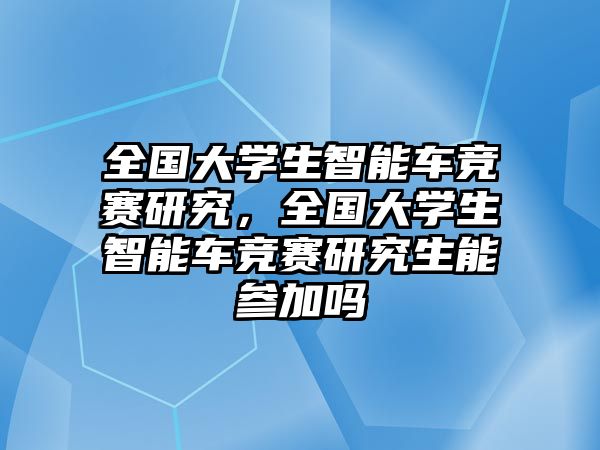 全國大學生智能車競賽研究，全國大學生智能車競賽研究生能參加嗎