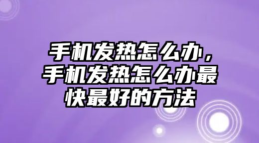 手機發熱怎么辦，手機發熱怎么辦最快最好的方法