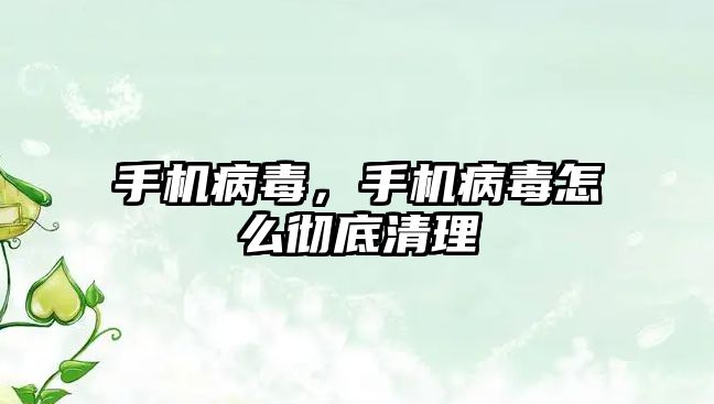 手機病毒，手機病毒怎么徹底清理