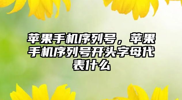 蘋果手機(jī)序列號(hào)，蘋果手機(jī)序列號(hào)開(kāi)頭字母代表什么