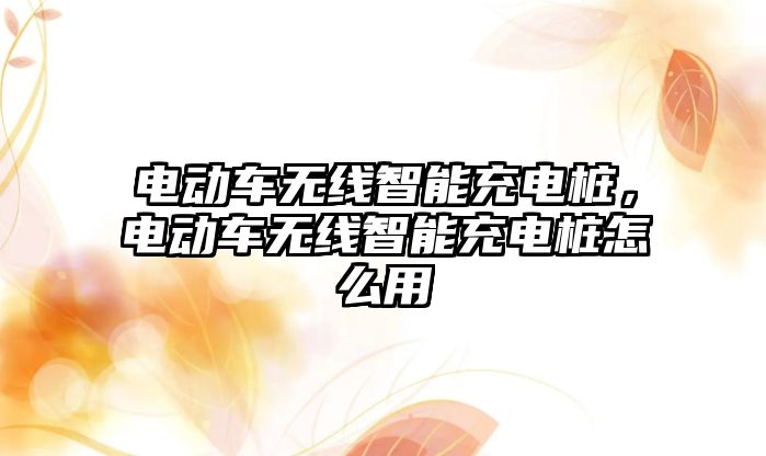 電動車無線智能充電樁，電動車無線智能充電樁怎么用