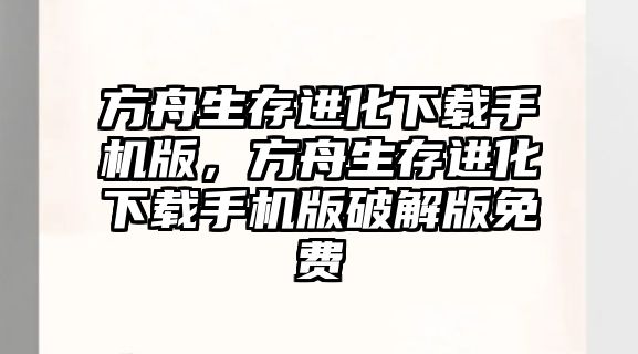 方舟生存進化下載手機版，方舟生存進化下載手機版破解版免費
