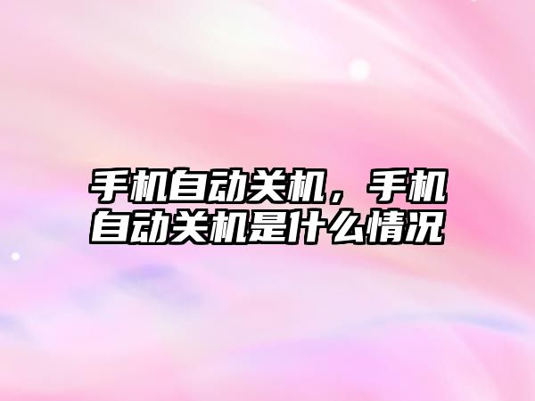手機自動關機，手機自動關機是什么情況