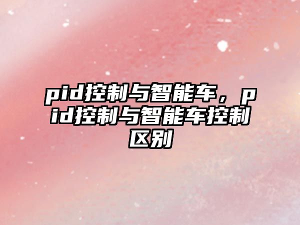 pid控制與智能車，pid控制與智能車控制區(qū)別