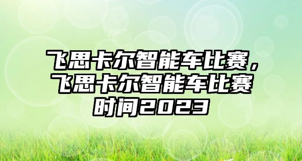 飛思卡爾智能車(chē)比賽，飛思卡爾智能車(chē)比賽時(shí)間2023