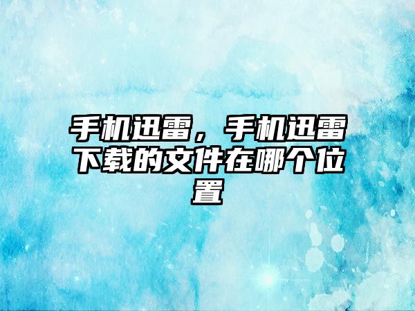 手機迅雷，手機迅雷下載的文件在哪個位置