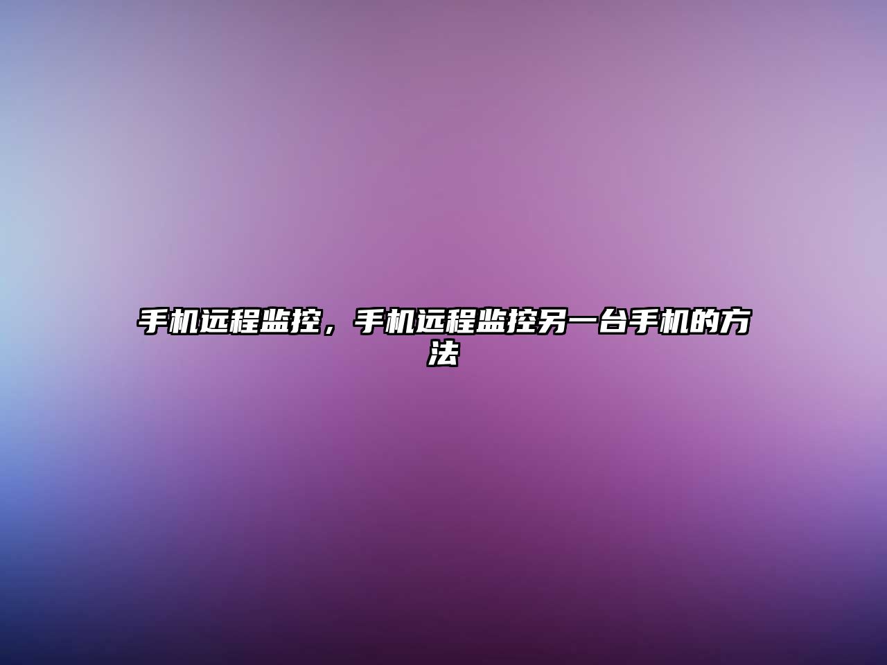 手機(jī)遠(yuǎn)程監(jiān)控，手機(jī)遠(yuǎn)程監(jiān)控另一臺手機(jī)的方法