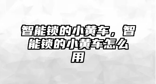 智能鎖的小黃車，智能鎖的小黃車怎么用