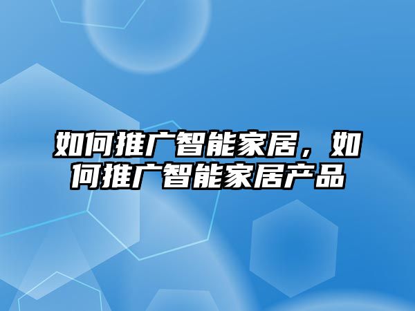 如何推廣智能家居，如何推廣智能家居產(chǎn)品