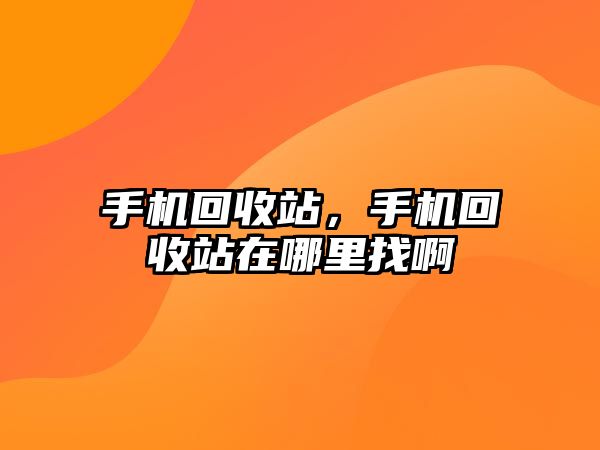 手機(jī)回收站，手機(jī)回收站在哪里找啊