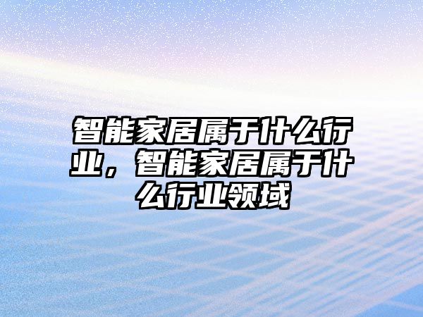 智能家居屬于什么行業(yè)，智能家居屬于什么行業(yè)領(lǐng)域