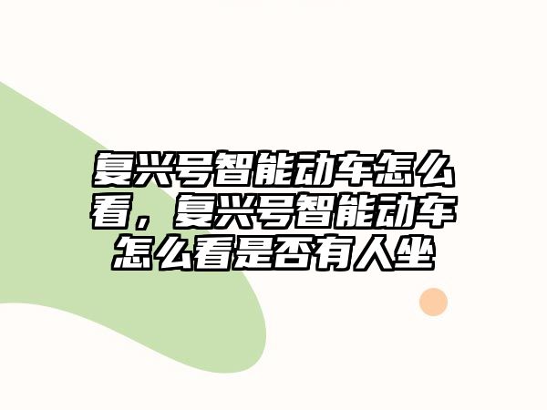 復興號智能動車怎么看，復興號智能動車怎么看是否有人坐