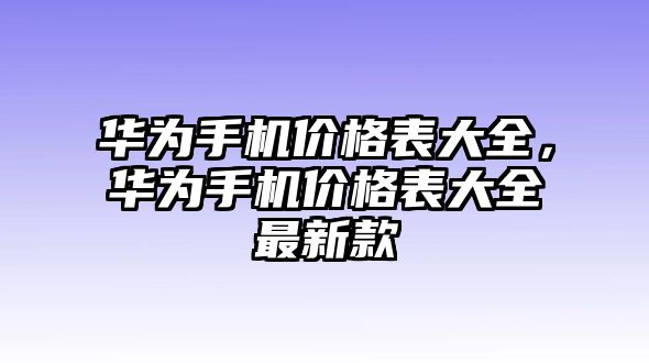 華為手機價格表大全，華為手機價格表大全最新款