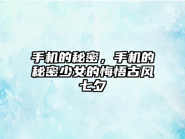 手機的秘密，手機的秘密少女的悔悟古風七夕