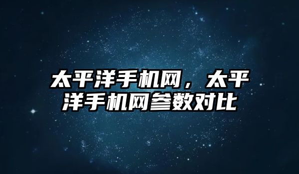 太平洋手機(jī)網(wǎng)，太平洋手機(jī)網(wǎng)參數(shù)對(duì)比