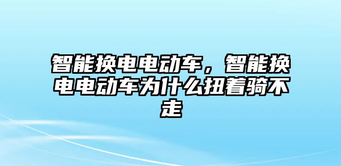 智能換電電動車，智能換電電動車為什么扭著騎不走
