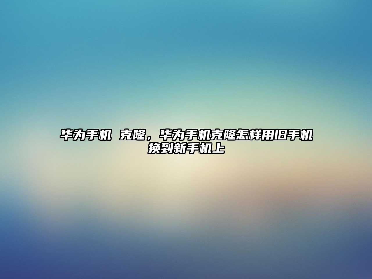 華為手機 克隆，華為手機克隆怎樣用舊手機換到新手機上